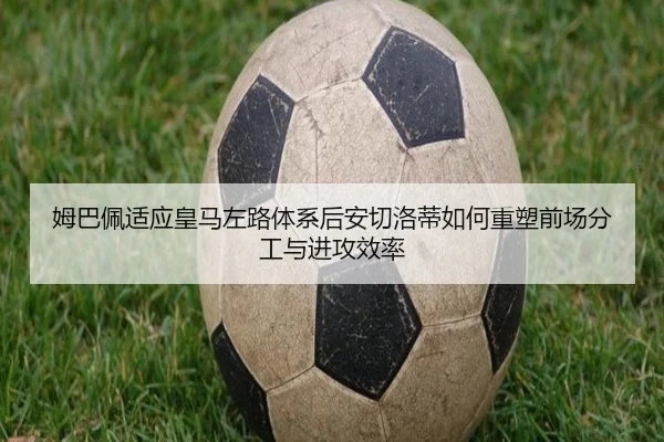 姆巴佩适应皇马左路体系后安切洛蒂如何重塑前场分工与进攻效率