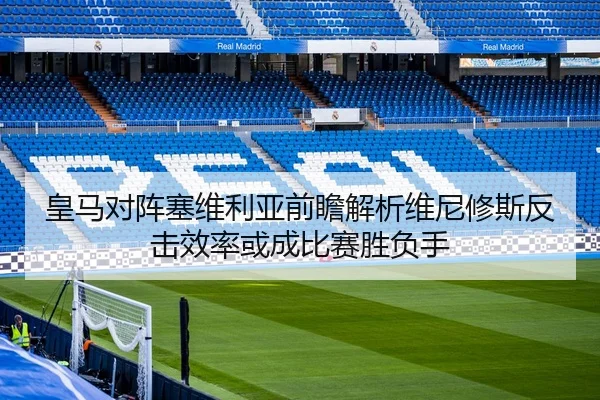 皇马对阵塞维利亚前瞻解析维尼修斯反击效率或成比赛胜负手