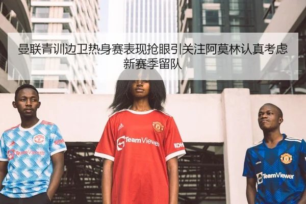 曼联青训边卫热身赛表现抢眼引关注阿莫林认真考虑新赛季留队
