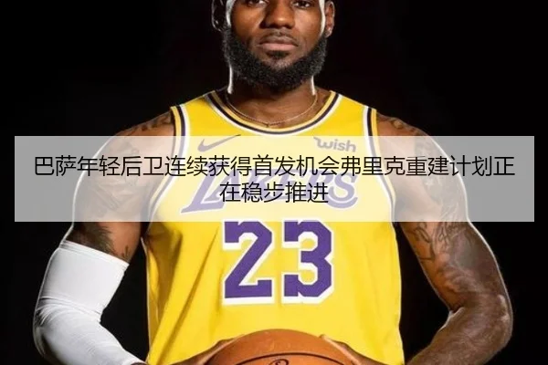 巴萨年轻后卫连续获得首发机会弗里克重建计划正在稳步推进