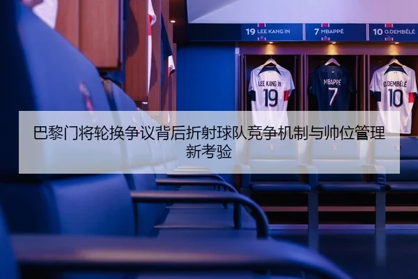 巴黎门将轮换争议背后折射球队竞争机制与帅位管理新考验