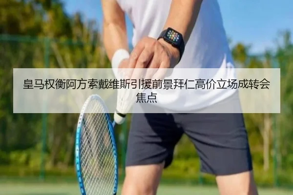皇马权衡阿方索戴维斯引援前景拜仁高价立场成转会焦点