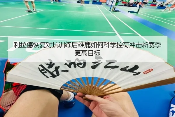 利拉德恢复对抗训练后雄鹿如何科学控荷冲击新赛季更高目标