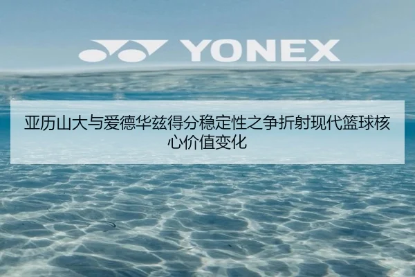 亚历山大与爱德华兹得分稳定性之争折射现代篮球核心价值变化