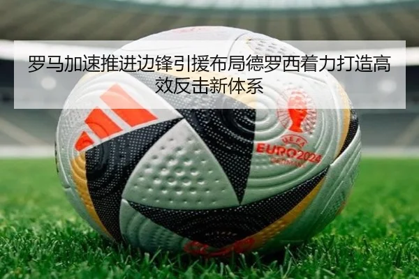 罗马加速推进边锋引援布局德罗西着力打造高效反击新体系