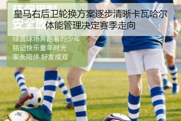 皇马右后卫轮换方案逐步清晰卡瓦哈尔体能管理决定赛季走向